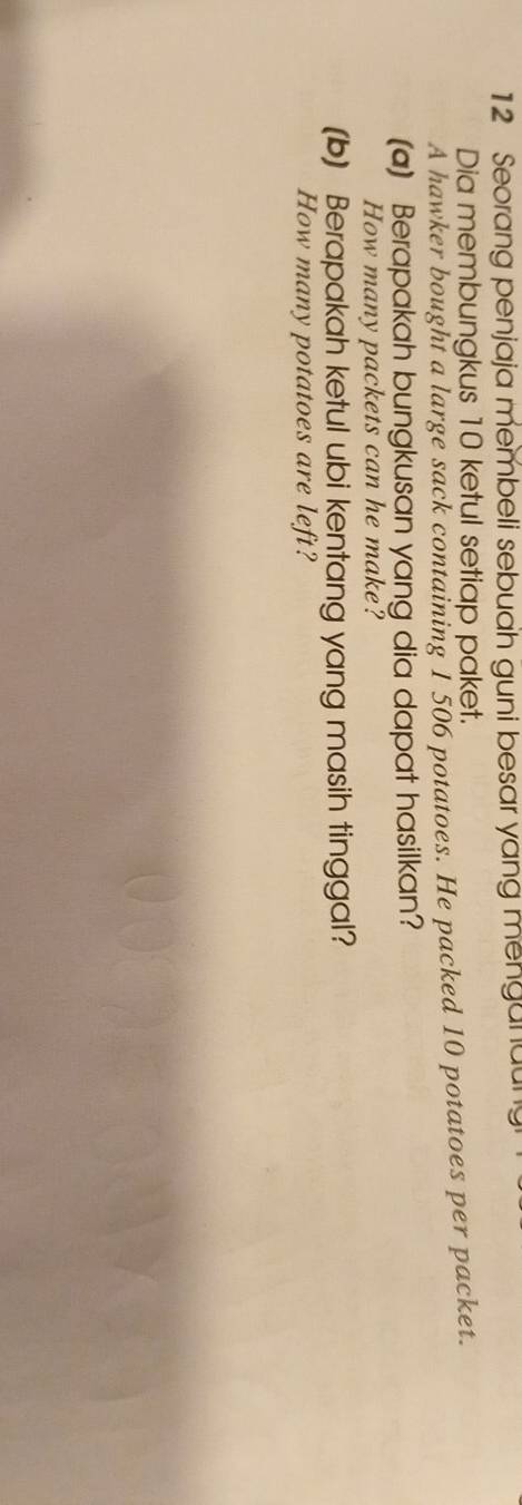 Seorang penjaja membeli sebuah guni besar yang menganaun 
Dia membungkus 10 ketul setiap paket. 
A hawker bought a large sack containing 1 506 potatoes. He packed 10 potatoes per packet. 
(a) Berapakah bungkusan yang dia dapat hasilkan? 
How many packets can he make? 
(b) Berapakah ketul ubi kentang yang masih tinggal? 
How many potatoes are left?