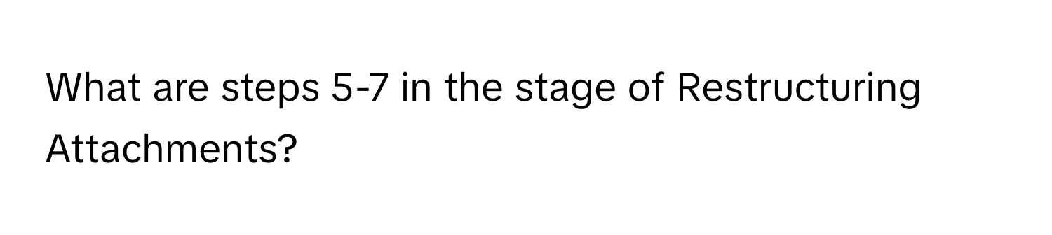 What are steps 5-7 in the stage of Restructuring Attachments?