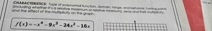 ion an 
CHARACTERISTICS; Type of polynomial function, domain, range, end behavior, turning points 
(including whether it's a relative maximum or relative minimum), zeros and their multiplicity. 
and the effect of the multiplicity on the graph.
f(x)=-x^4-9x^3-24x^2-16x