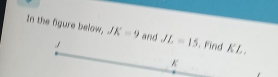 In the figure below, JK=9 and JL=15 Find KL.
K