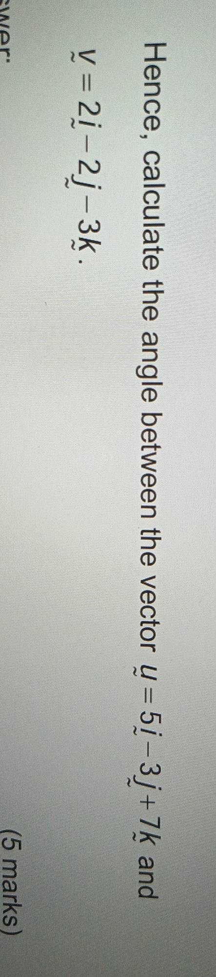 Hence, calculate the angle between the vector u=5j-3j+7k and
V=2j-2j-3k. 
wer" 
(5 marks)