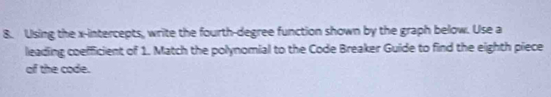 Using the x-intercepts, write the fourth-degree function shown by the graph below. Use a 
leading coefficient of 1. Match the polynomial to the Code Breaker Guide to find the eighth piece 
of the code.