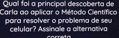 Qual foi a principal descoberta de 
Carla ao aplicar o Método Científico 
para resolver o problema de seu 
celular? Assinale a alternativa