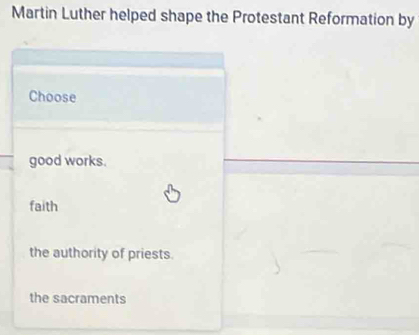 Martin Luther helped shape the Protestant Reformation by
Choose
good works.
faith
the authority of priests.
the sacraments