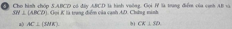 Cho hình chóp S. ABCD có đáy ABCD là hình vuông. Gọi H là trung điểm của cạnh AB và
SH⊥ (ABCD) 1. Gọi K là trung điểm của cạnh AD. Chứng minh 
a) AC⊥ (SHK). b) CK⊥ SD.