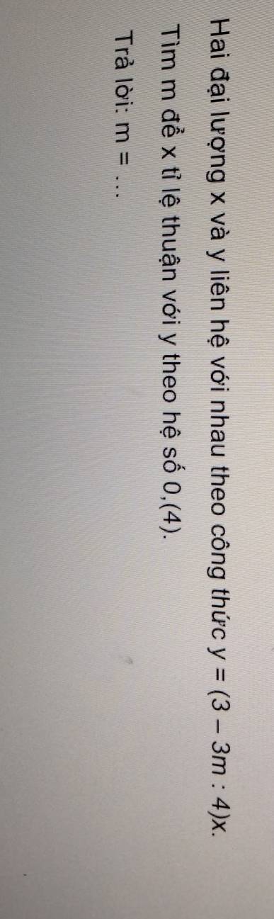 Hai đại lượng x và y liên hệ với nhau theo công thức y=(3-3m:4)x. 
Tìm m để x tỉ lệ thuận với y theo hệ số 0,(4). 
Trả lời: m= _