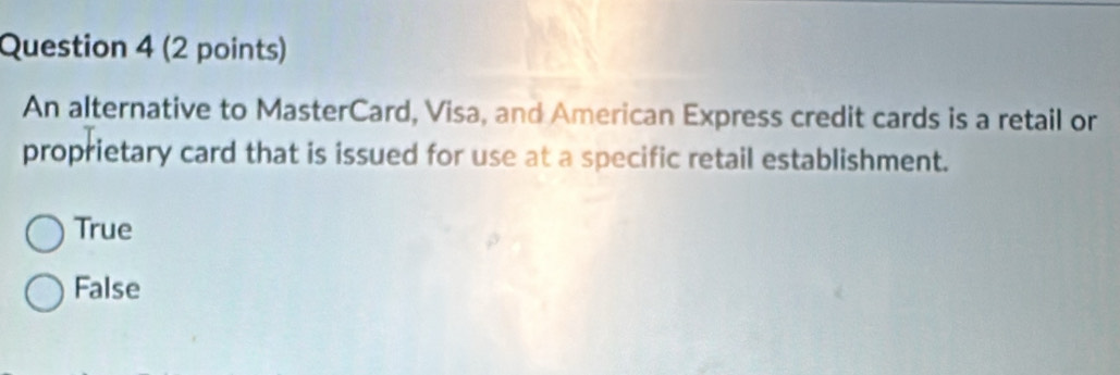 An alternative to MasterCard, Visa, and American Express credit cards is a retail or
proprietary card that is issued for use at a specific retail establishment.
True
False