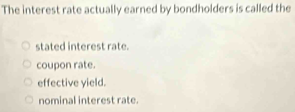 The interest rate actually earned by bondholders is called the
stated interest rate.
coupon rate.
effective yield.
nominal interest rate.