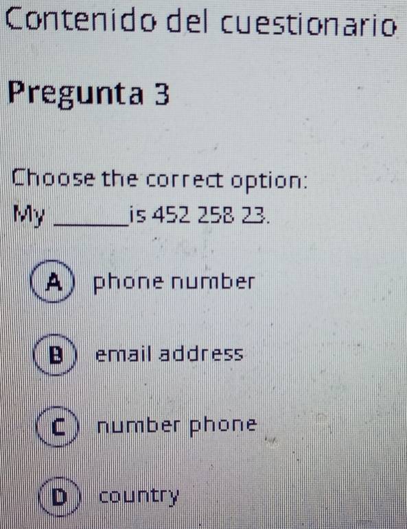 Contenido del cuestionario
Pregunta 3
Choose the correct option:
My _is 452 258 23.
A phone number
email address
C number phone
D country