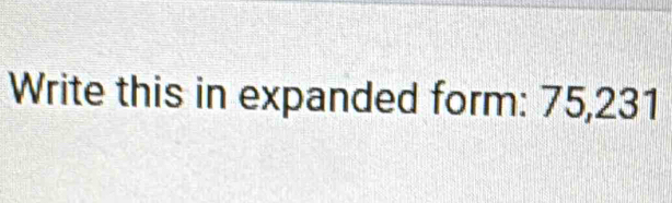 Write this in expanded form: 75, 231