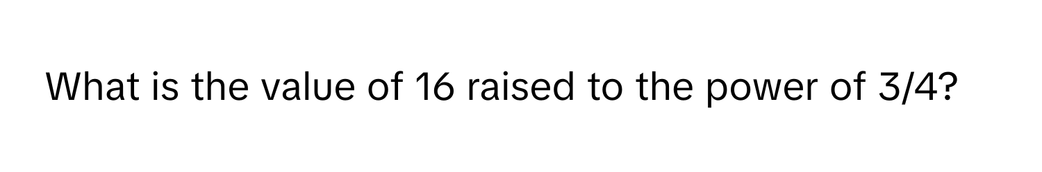 What is the value of 16 raised to the power of 3/4?