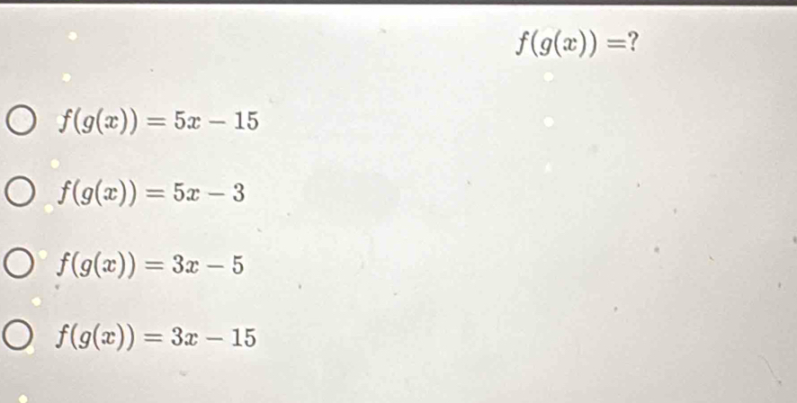f(g(x))= ?
f(g(x))=5x-15
f(g(x))=5x-3
f(g(x))=3x-5
f(g(x))=3x-15