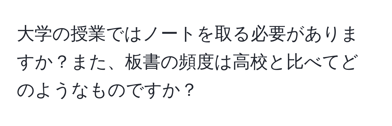 大学の授業ではノートを取る必要がありますか？また、板書の頻度は高校と比べてどのようなものですか？