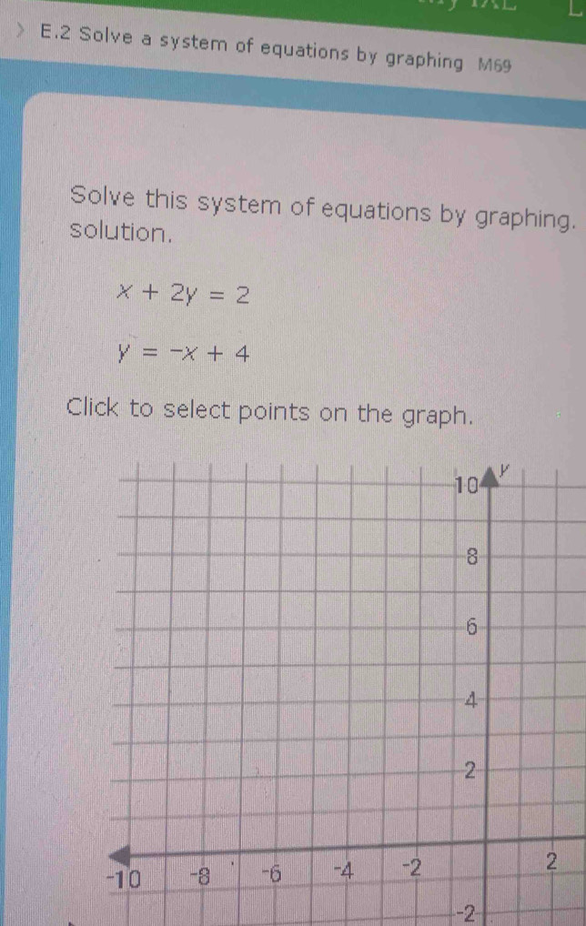 Solve a system of equations by graphing M69
Solve this system of equations by graphing.
solution.
x+2y=2
y=-x+4
Click to select points on the graph.
-2