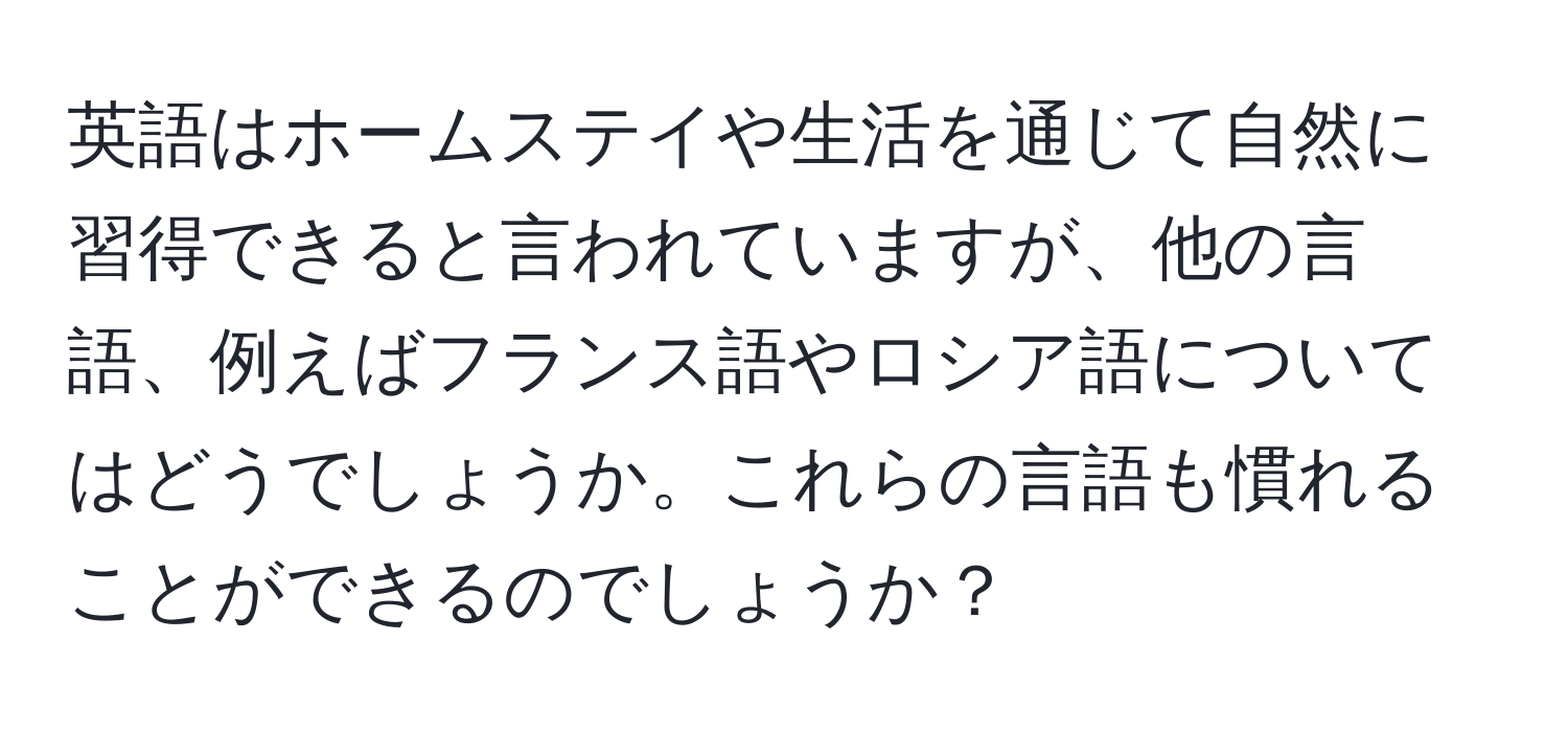 英語はホームステイや生活を通じて自然に習得できると言われていますが、他の言語、例えばフランス語やロシア語についてはどうでしょうか。これらの言語も慣れることができるのでしょうか？