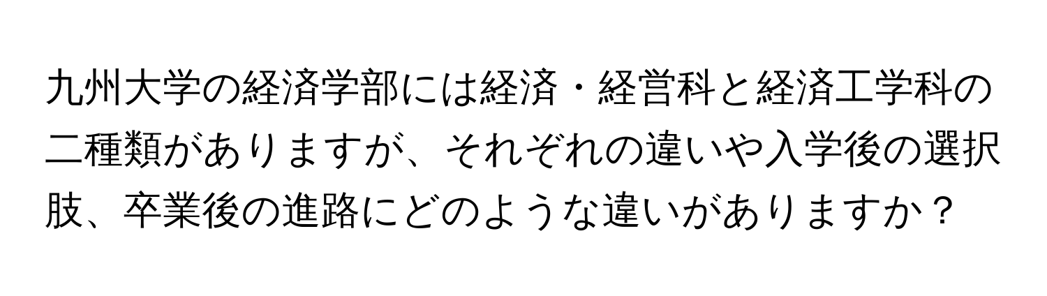 九州大学の経済学部には経済・経営科と経済工学科の二種類がありますが、それぞれの違いや入学後の選択肢、卒業後の進路にどのような違いがありますか？