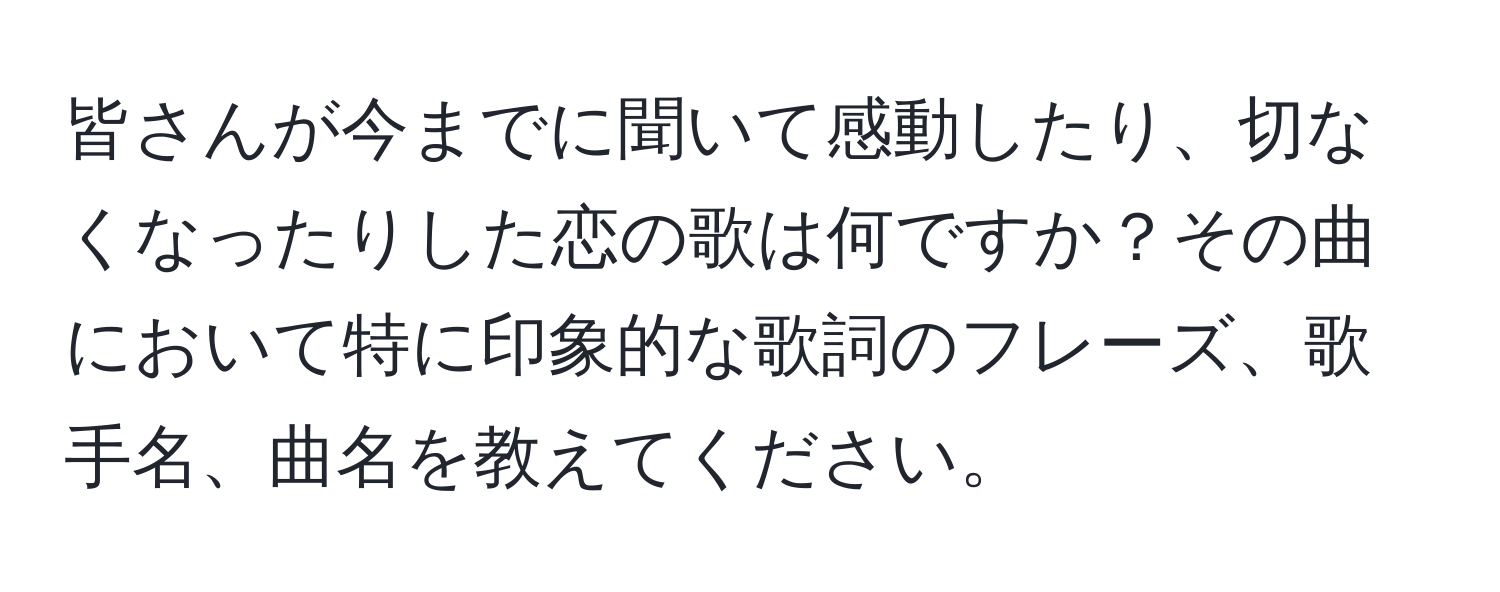 皆さんが今までに聞いて感動したり、切なくなったりした恋の歌は何ですか？その曲において特に印象的な歌詞のフレーズ、歌手名、曲名を教えてください。