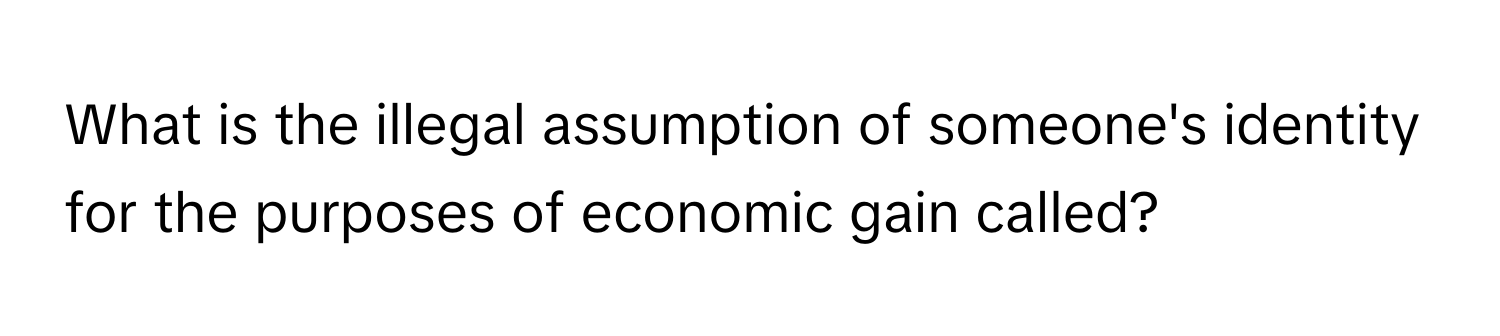 What is the illegal assumption of someone's identity for the purposes of economic gain called?