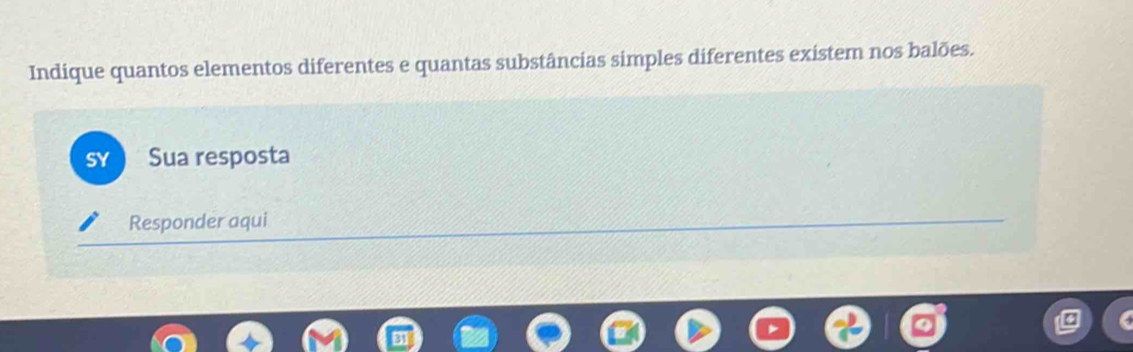 Indique quantos elementos diferentes e quantas substâncias simples diferentes existem nos balões. 
SY Sua resposta 
Responder aqui