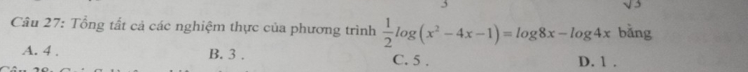 V= 
Câu 27: Tổng tất cả các nghiệm thực của phương trình  1/2 log (x^2-4x-1)=log 8x-log 4x bǎng
A. 4. B. 3. C. 5.
D. 1.