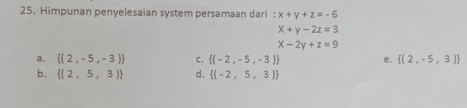 Himpunan penyelesaian system persamaan dari : x+y+z=-6
X+y-2z=3
x-2y+z=9
a.  (2,-5,-3) C.  (-2,-5,-3) e.  (2,-5,3)
b.  (2,5,3) d.  (-2,5,3)