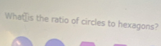 What⊥is the ratio of circles to hexagons?