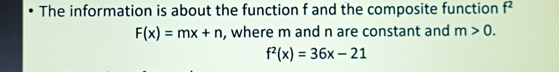 The information is about the function f and the composite function f^2
F(x)=mx+n , where m and n are constant and m>0.
f^2(x)=36x-21