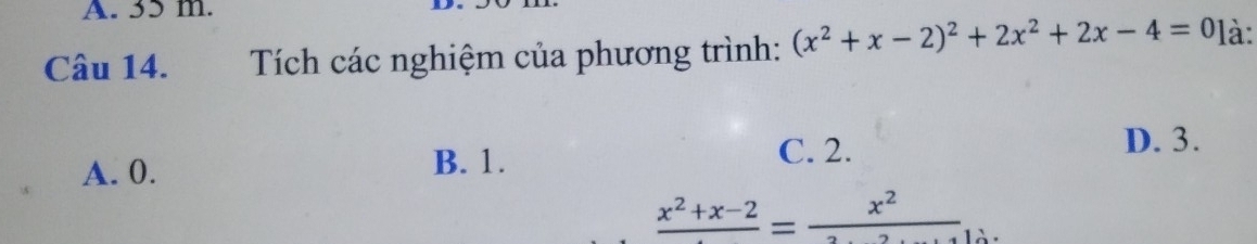 35 m.
Câu 14. Tích các nghiệm của phương trình: (x^2+x-2)^2+2x^2+2x-4=0] à:
D. 3.
A. 0. B. 1.
C. 2.
frac x^2+x-2=frac x^2