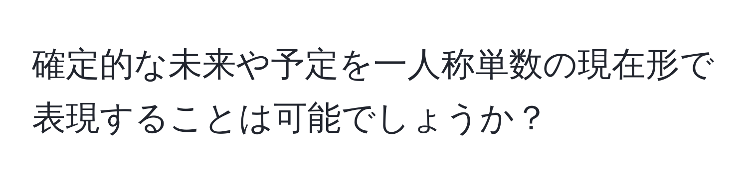 確定的な未来や予定を一人称単数の現在形で表現することは可能でしょうか？