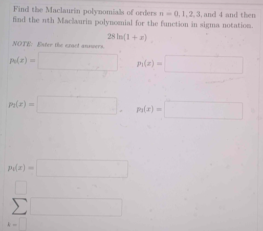 Find the Maclaurin polynomials of orders n=0,1,2,3 , and 4 and then 
find the nth Maclaurin polynomial for the function in sigma notation.
28ln (1+x)
NOTE: Enter the exact answers.
p_0(x)=□ p_1(x)=□
p_2(x)=□ , p_3(x)=□
p_4(x)=□
y-7
sumlimits^(□)
k=□ ∴ △ ADC=∠ BAD