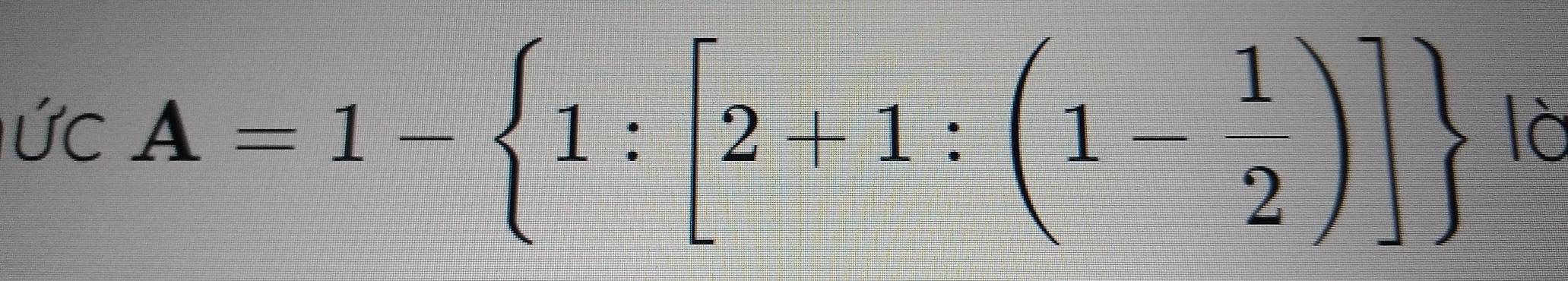 Ức A=1- 1:[2+1:(1- 1/2 )]
là