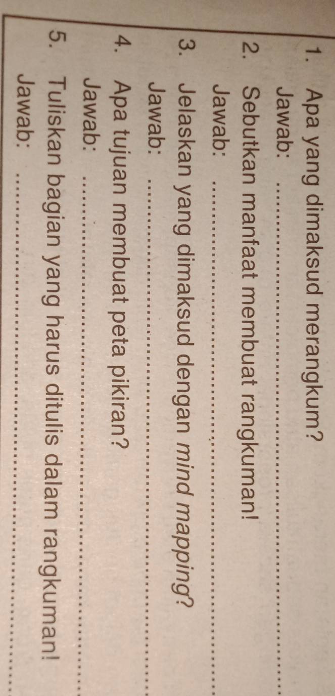 Apa yang dimaksud merangkum? 
Jawab:_ 
2. Sebutkan manfaat membuat rangkuman! 
Jawab:_ 
3. Jelaskan yang dimaksud dengan mind mapping? 
Jawab:_ 
4. Apa tujuan membuat peta pikiran? 
Jawab:_ 
5. Tuliskan bagian yang harus ditulis dalam rangkuman! 
Jawab:_