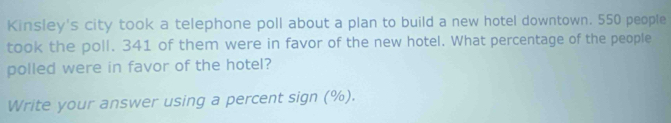 Kinsley's city took a telephone poll about a plan to build a new hotel downtown. 550 people 
took the poll. 341 of them were in favor of the new hotel. What percentage of the people 
polled were in favor of the hotel? 
Write your answer using a percent sign (%).