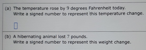 The temperature rose by 9 degrees Fahrenheit today. 
Write a signed number to represent this temperature change. 
(b) A hibernating animal lost 7 pounds. 
Write a signed number to represent this weight change.