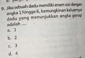 Jika sebuah dadu memiliki enam sisi dengan
angka 1 hingga 6, kemungkinan keluarnya
dadu yang menunjukkan angka genap
adalah ....
a. 1
b. 2
c. 3
d. 4