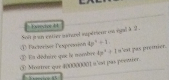 Soît pun entier naturel supérieur ou égal à 2. 
① Factoriser l'expression 4p^2+1. 
② En déduire que le nombre 4p^4+1n est pas premier. 
③ Montrer que 400000001 n’est pas premier. 
Evercice 45