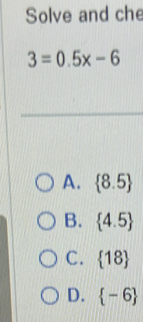 Solve and che
3=0.5x-6
A.  8.5
B.  4.5
C.  18
D.  -6