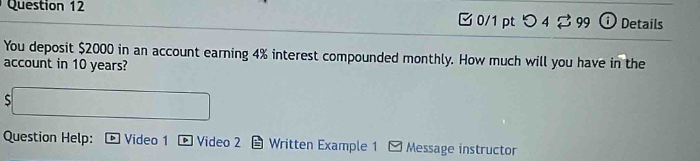 つ4 2 99 ⓘ Details 
You deposit $2000 in an account earning 4% interest compounded monthly. How much will you have in the 
account in 10 years? 
S |MN|x|-1-sqrt(x|)+sqrt(|)x| □ 
Question Help: Video 1 D Video 2 Written Example 1 Message instructor