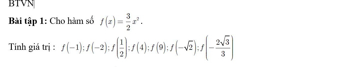 BTVN 
Bài tập 1: Cho hàm số f(x)= 3/2 x^2. 
Tính giá trị : f(-1); f(-2); f( 1/2 ); f(4); f(9); f(-sqrt(2)); f(- 2sqrt(3)/3 )