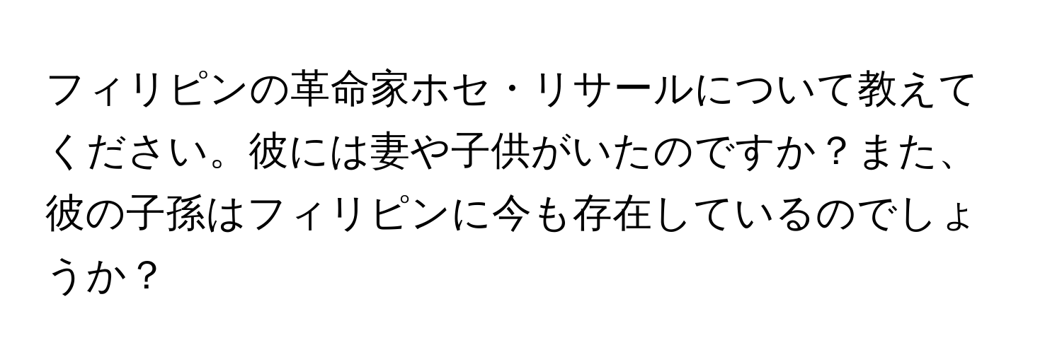 フィリピンの革命家ホセ・リサールについて教えてください。彼には妻や子供がいたのですか？また、彼の子孫はフィリピンに今も存在しているのでしょうか？