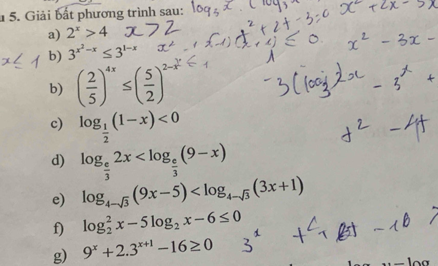 Giải bất phương trình sau: 
a) 2^x>4
b) 3^(x^2)-x≤ 3^(1-x)
b) ( 2/5 )^4x≤ ( 5/2 )^2-x^(frac 1)4
c) log _ 1/2 (1-x)<0</tex> 
d) log _ e/3 2x
e) log _4-sqrt(3)(9x-5)
f) log _2^(2x-5log _2)x-6≤ 0
g) 9^x+2.3^(x+1)-16≥ 0
-100