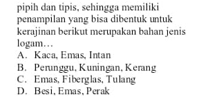 pipih dan tipis, sehingga memiliki
penampilan yang bisa dibentuk untuk
kerajinan berikut merupakan bahan jenis
logam…
A. Kaca, Emas, Intan
B. Perunggu, Kuningan, Kerang
C. Emas, Fiberglas, Tulang
D. Besi, Emas, Perak