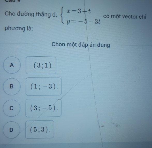 Cho đường thẳng d: beginarrayl x=3+t y=-5-3tendarray. có một vector chỉ
phương là:
Chọn một đáp án đúng
A (3;1)
B (1;-3).
C (3;-5).
D (5;3).