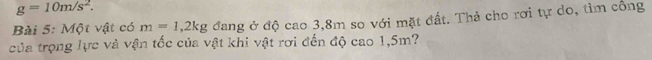 g=10m/s^2. 
Bài 5: Một vật có m=1,2kg đang ở độ cao 3,8m so với mặt đất. Thả cho rơi tự do, tìm công 
của trọng lực và vận tốc của vật khi vật rơi đến độ cao 1,5m?