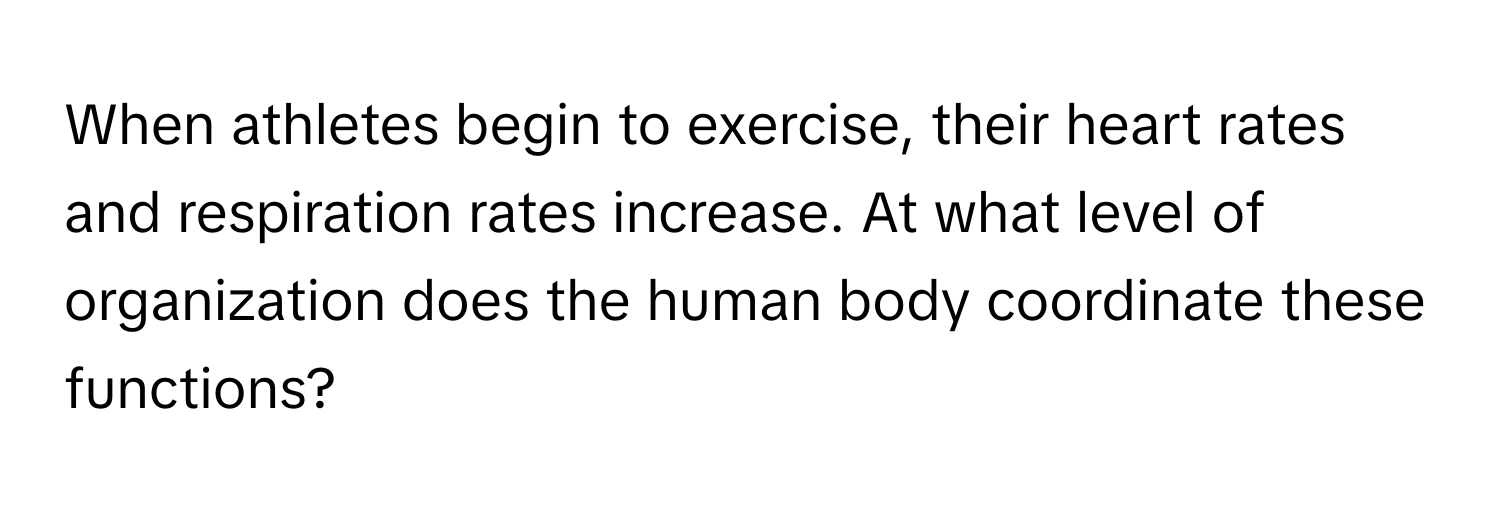 When athletes begin to exercise, their heart rates and respiration rates increase. At what level of organization does the human body coordinate these functions?