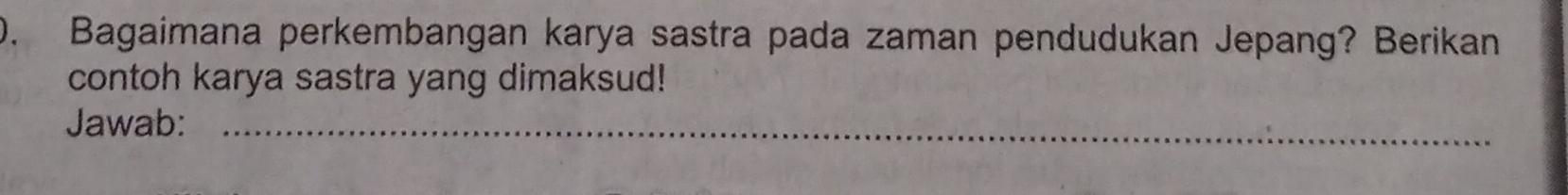 Bagaimana perkembangan karya sastra pada zaman pendudukan Jepang? Berikan 
contoh karya sastra yang dimaksud! 
Jawab:_