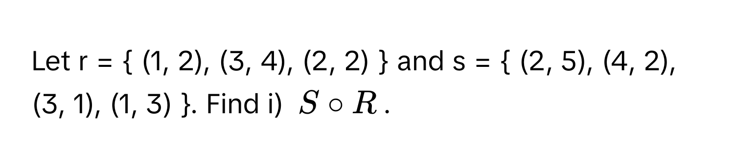 Let r =  (1, 2), (3, 4), (2, 2)  and s =  (2, 5), (4, 2), (3, 1), (1, 3) . Find i) $S circ R$.