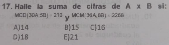 Halle la suma de cifras de A x B si:
M( CD (30A;5B)=210 y MCM(36A,6B)=2268
A 14 B) 15 C) 16
D) 18 E) 21