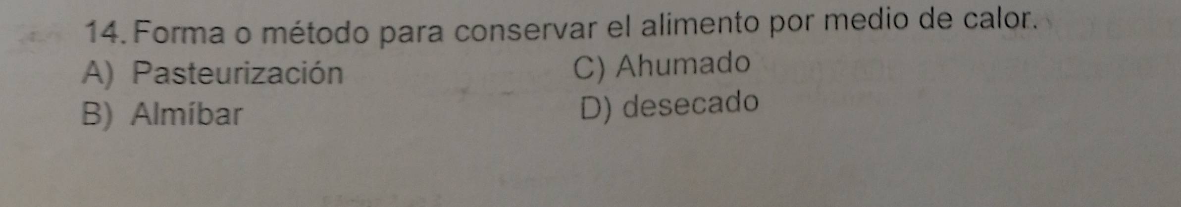 Forma o método para conservar el alimento por medio de calor.
A) Pasteurización
C) Ahumado
B) Almíbar
D) desecado