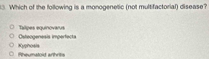 Which of the following is a monogenetic (not multifactorial) disease?
Talipes equinovarus
Osteogenesis imperfecta
Kyphosis
Rheumatoid arthritis